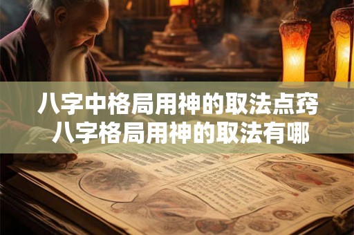 八字中格局用神的取法点窍 八字格局用神的取法有哪些 八字中格局用神的取法点窍 八字格局用神的取法有哪些