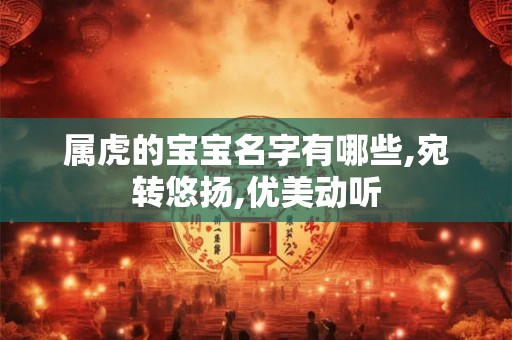 属虎的宝宝名字有哪些,宛转悠扬,优美动听 属虎的宝宝名字有哪些,宛转悠扬,优美动听