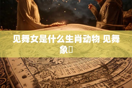 见舞女是什么生肖动物 见舞象箾 见舞女是什么生肖动物 见舞象箾