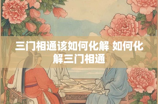 三门相通该如何化解 如何化解三门相通