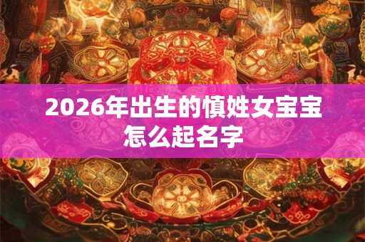 2026年出生的慎姓女宝宝怎么起名字