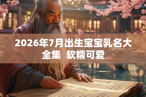 2026年7月出生宝宝乳名大全集  软糯可爱
