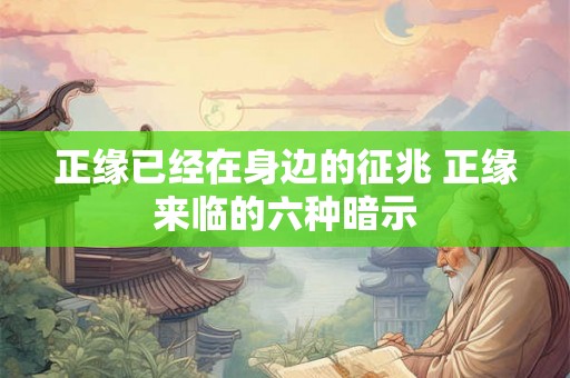 正缘已经在身边的征兆 正缘来临的六种暗示