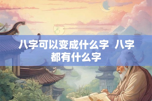 八字可以变成什么字 八字都有什么字 八字可以变成什么字 八字都有什么字