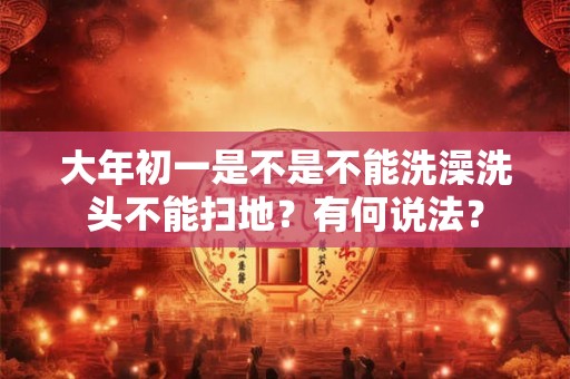 大年初一是不是不能洗澡洗头不能扫地？有何说法？