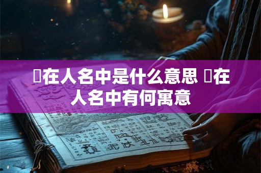 枍在人名中是什么意思 枍在人名中有何寓意 枍在人名中是什么意思 枍在人名中有何寓意