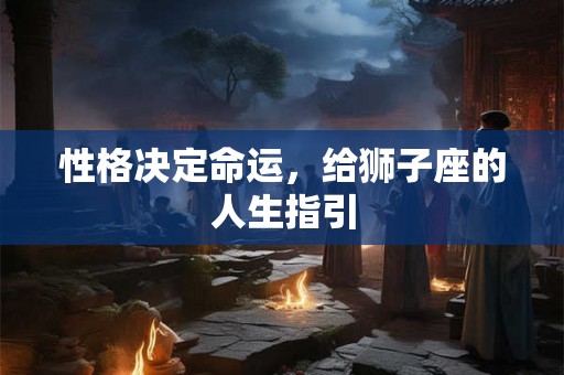 性格决定命运,给狮子座的人生指引 性格决定命运,给狮子座的人生指引