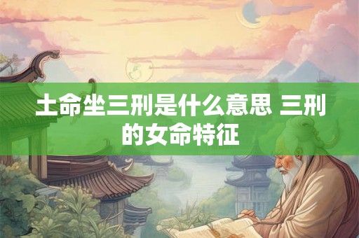土命坐三刑是什么意思 三刑的女命特征 土命坐三刑是什么意思 三刑的女命特征