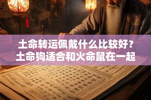 土命转运佩戴什么比较好？土命狗适合和火命鼠在一起吗？
