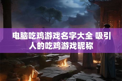 电脑吃鸡游戏名字大全 吸引人的吃鸡游戏昵称 电脑吃鸡游戏名字大全 吸引人的吃鸡游戏昵称