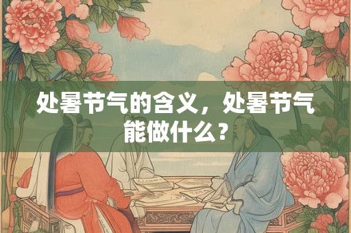 处暑节气的含义，处暑节气能做什么？