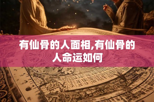 有仙骨的人面相,有仙骨的人命运如何