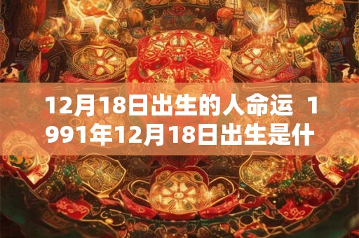 12月18日出生的人命运 1991年12月18日出生是什么命 12月18日出生的人命运 1991年12月18日出生是什么命