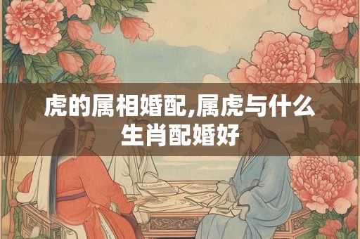 虎的属相婚配,属虎与什么生肖配婚好