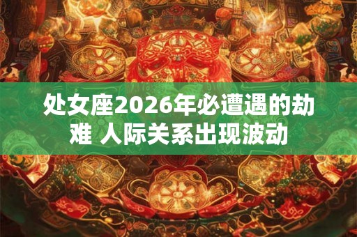 处女座2026年必遭遇的劫难 人际关系出现波动