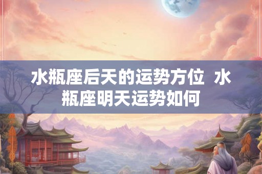 水瓶座后天的运势方位  水瓶座明天运势如何