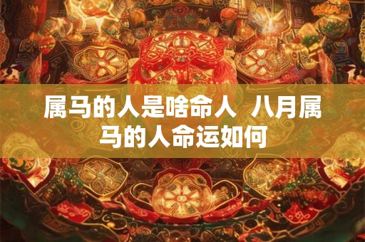 属马的人是啥命人  八月属马的人命运如何