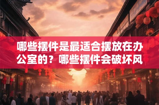 哪些摆件是最适合摆放在办公室的？哪些摆件会破坏风水？
