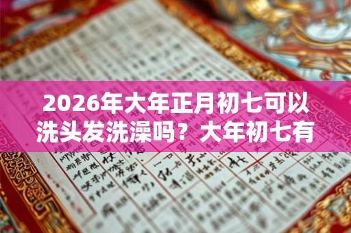 2026年大年正月初七可以洗头发洗澡吗？大年初七有什么禁忌？