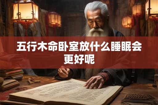 五行木命卧室放什么睡眠会更好呢 五行木命卧室放什么睡眠会更好呢