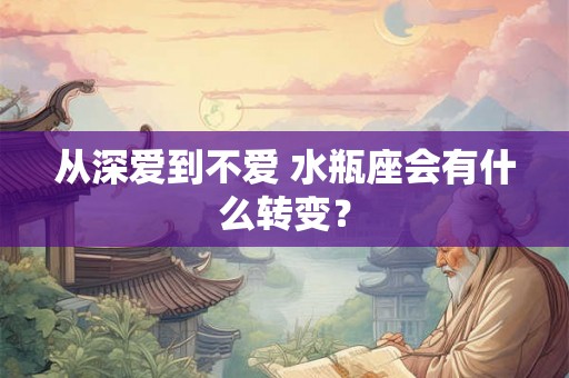 从深爱到不爱 水瓶座会有什么转变? 从深爱到不爱 水瓶座会有什么转变?