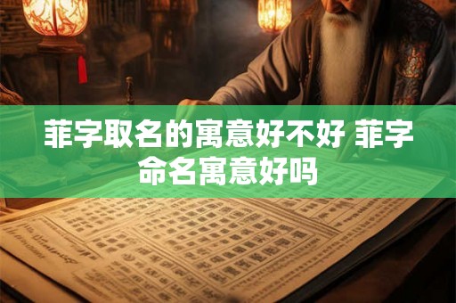 菲字取名的寓意好不好 菲字命名寓意好吗