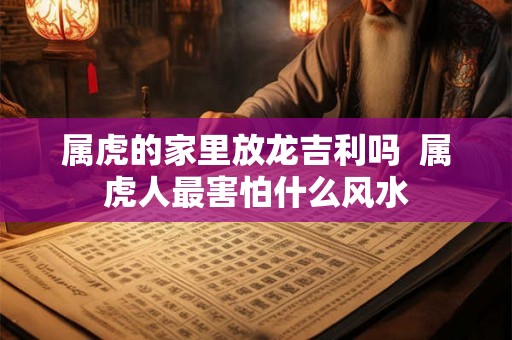 属虎的家里放龙吉利吗  属虎人最害怕什么风水