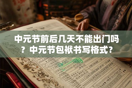中元节前后几天不能出门吗?中元节包袱书写格式? 中元节前后几天不能出门吗?中元节包袱书写格式?