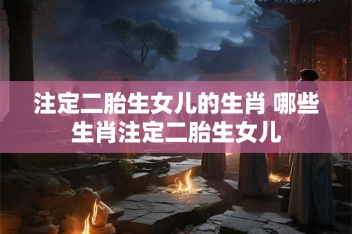 注定二胎生女儿的生肖 哪些生肖注定二胎生女儿