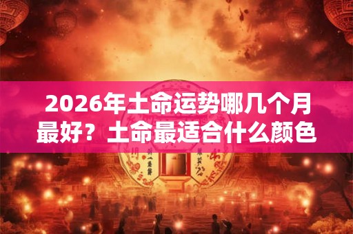 2026年土命运势哪几个月最好？土命最适合什么颜色