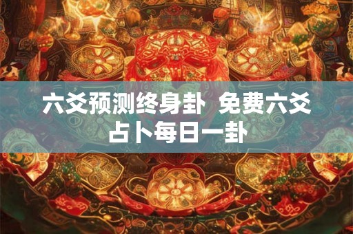 六爻预测终身卦  免费六爻占卜每日一卦