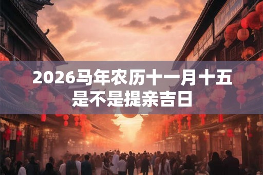 2026马年农历十一月十五是不是提亲吉日