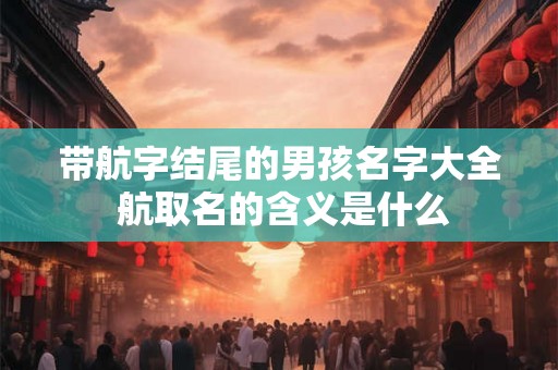 带航字结尾的男孩名字大全 航取名的含义是什么
