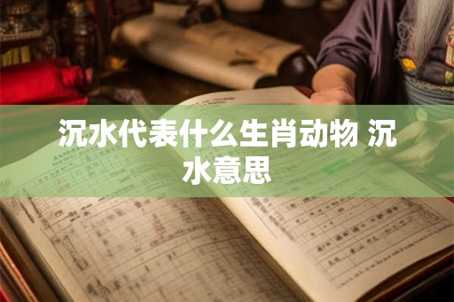 沉水代表什么生肖动物 沉水意思