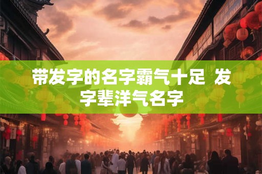 带发字的名字霸气十足  发字辈洋气名字