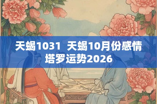 天蝎1031  天蝎10月份感情塔罗运势2026