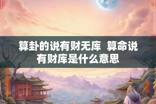算卦的说有财无库  算命说有财库是什么意思