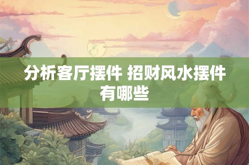分析客厅摆件 招财风水摆件有哪些
