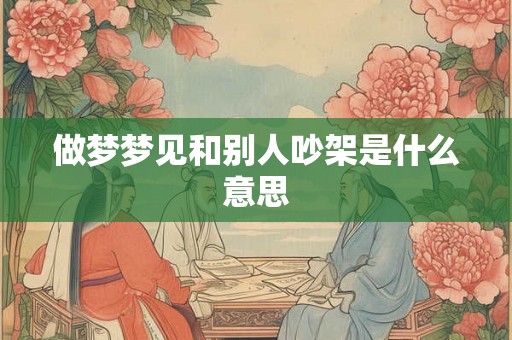 做梦梦见和别人吵架是什么意思