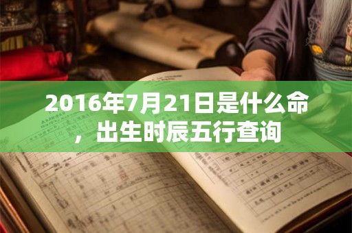2016年7月21日是什么命，出生时辰五行查询