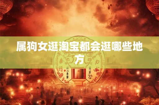 属狗女逛淘宝都会逛哪些地方 属狗女逛淘宝都会逛哪些地方