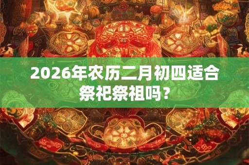 2026年农历二月初四适合祭祀祭祖吗？