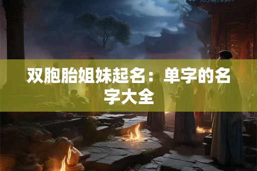 双胞胎姐妹起名:单字的名字大全 双胞胎姐妹起名:单字的名字大全