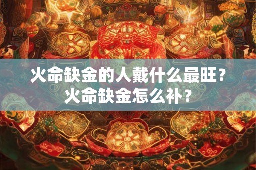 火命缺金的人戴什么最旺？火命缺金怎么补？