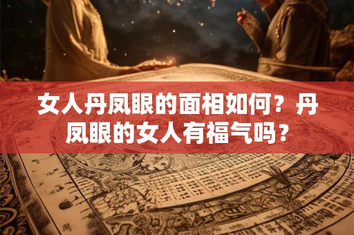 女人丹凤眼的面相如何？丹凤眼的女人有福气吗？