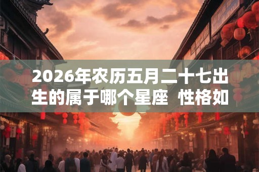 2026年农历五月二十七出生的属于哪个星座 性格如何 2026年农历五月二十七出生的属于哪个星座 性格如何