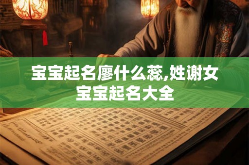 宝宝起名廖什么蕊,姓谢女宝宝起名大全