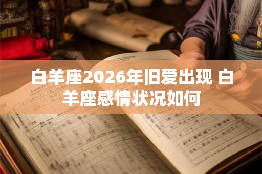 白羊座2026年旧爱出现 白羊座感情状况如何