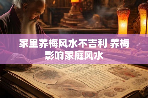 家里养梅风水不吉利 养梅影响家庭风水 家里养梅风水不吉利 养梅影响家庭风水
