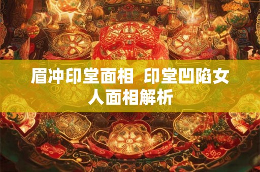 眉冲印堂面相 印堂凹陷女人面相解析 眉冲印堂面相 印堂凹陷女人面相解析